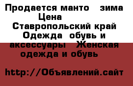 Продается манто ( зима) › Цена ­ 15 000 - Ставропольский край Одежда, обувь и аксессуары » Женская одежда и обувь   